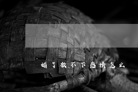 離婚了放不下感情怎么辦