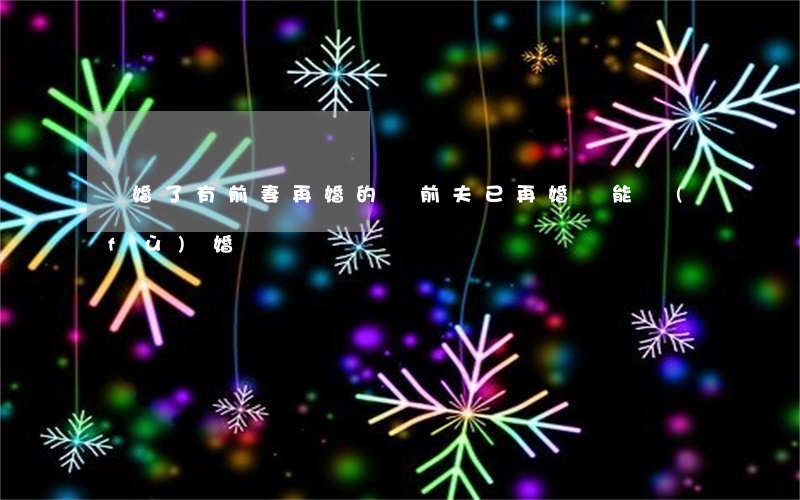 離婚了有前妻再婚的嗎(前夫已再婚還能復(fù)婚嗎)