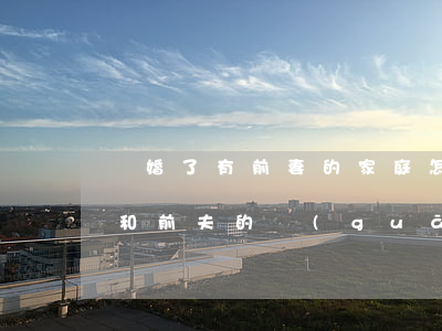 離婚了有前妻的家庭怎么辦(離婚后怎樣處理和前夫的關(guān)系)
