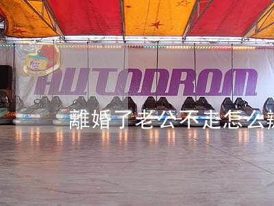 離婚了老公不走怎么辦
