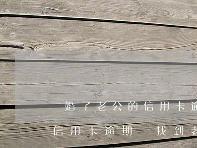 離婚了,老公的信用卡逾期跟老婆有關嗎（老公信用卡逾期會找到老婆公司嗎）