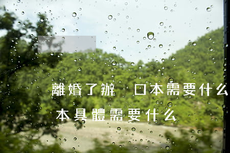 離婚了辦戶口本需要什么(離婚了怎么分戶口本,具體需要什么)