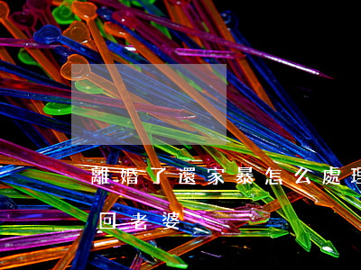 離婚了還家暴怎么處理(家暴導致離婚怎么挽回老婆)