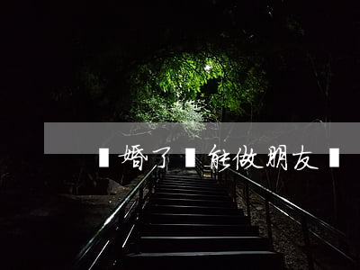 離婚了還能做朋友嗎