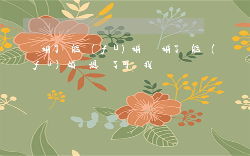 離婚了還能復(fù)婚嗎(離婚了還能復(fù)婚嗎媳婦了可煩我)