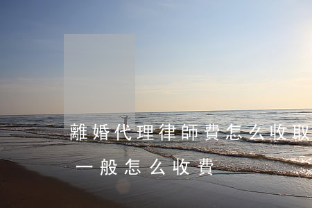 離婚代理律師費怎么收取(代理離婚案件律師一般怎么收費)