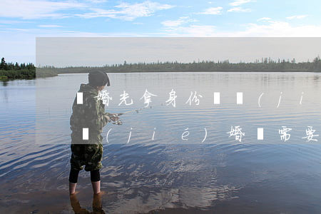 離婚光拿身份證結(jié)婚證可以嗎(拿結(jié)婚證需要離婚證嗎?)