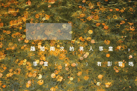 離婚兩次的男人事業(yè)心(男人離婚對事業(yè)有影響嗎)