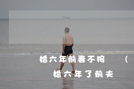 離婚六年前妻不按撫養(yǎng)費怎么辦(離婚六年了前夫沒問我要撫養(yǎng)費現(xiàn)在把告上法庭要撫養(yǎng)費)