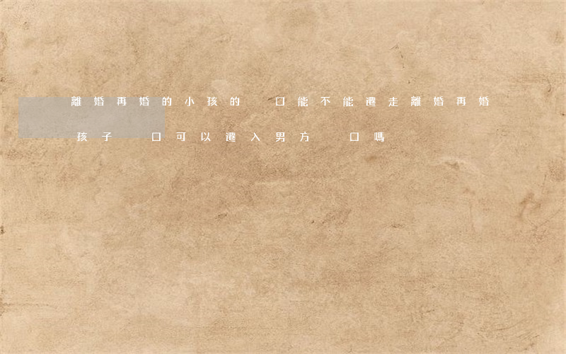 離婚再婚的小孩的戶口能不能遷走(離婚再婚孩子戶口可以遷入男方戶口嗎)