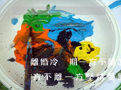 離婚冷靜期一方不離怎么辦(離婚冷靜期后一方不離一方堅持要離怎么辦)