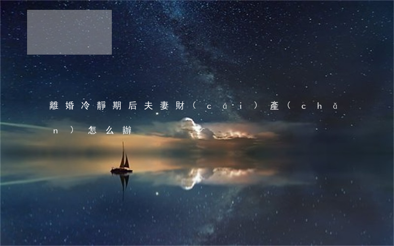 離婚冷靜期后夫妻財(cái)產(chǎn)怎么辦