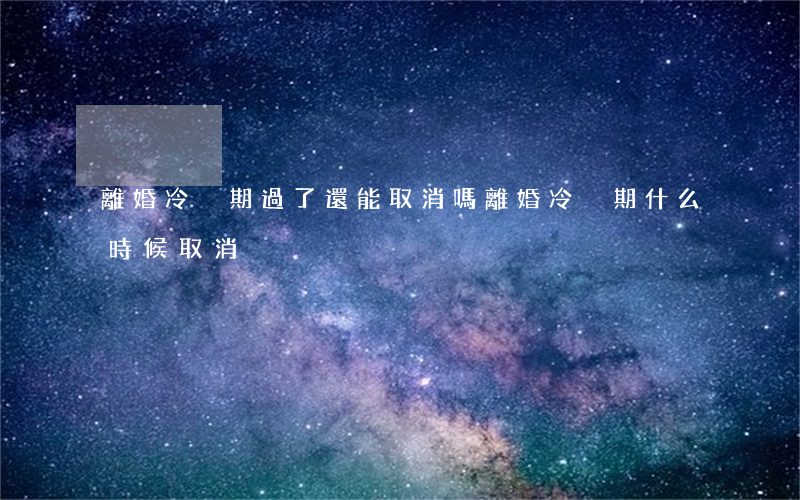 離婚冷靜期過了還能取消嗎(離婚冷靜期什么時候取消)