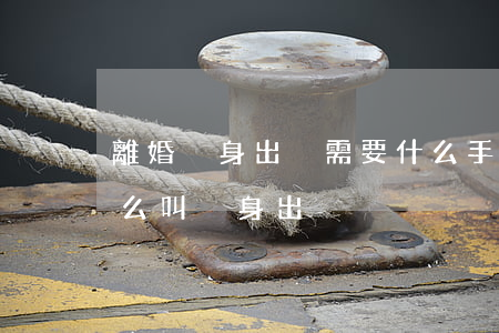 離婚凈身出戶需要什么手續(xù)(離婚什么叫凈身出戶)