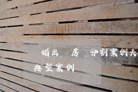 離婚出資房產分割案例(夫妻離婚后財產分割典型案例)