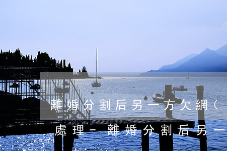 離婚分割后另一方欠網(wǎng)貸怎么處理-離婚分割后另一方欠網(wǎng)貸怎么處理呢