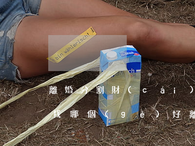 離婚分割財(cái)產(chǎn)律師找哪個(gè)好(離婚財(cái)產(chǎn)分割律師費(fèi)多少錢)
