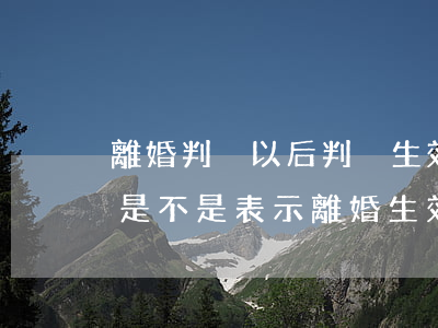 離婚判決以后判決生效書(離婚判決書下來了,是不是表示離婚生效了)