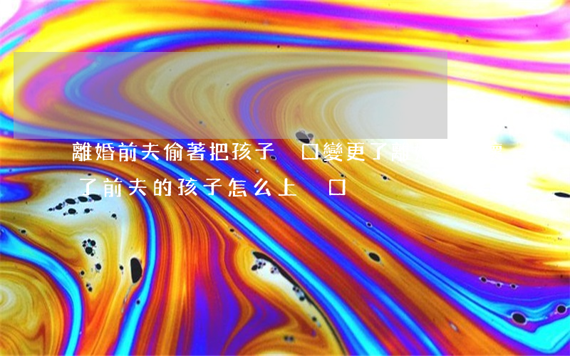 離婚前夫偷著把孩子戶口變更了(離婚后又懷了前夫的孩子怎么上戶口)