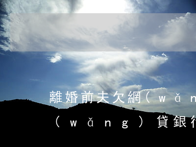 離婚前夫欠網(wǎng)貸(離婚后前夫網(wǎng)貸銀行會(huì)凍結(jié)我賬戶(hù)嗎)