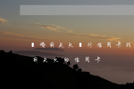 離婚前夫欠銀行信用卡找不到前妻-離婚前前夫欠的信用卡