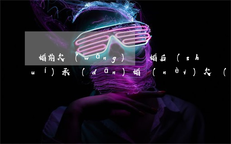 離婚前欠網(wǎng)貸離婚后誰(shuí)承擔(dān)(婚內(nèi)欠網(wǎng)貸離婚怎么處理)