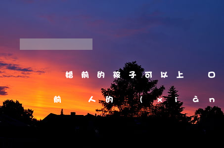 離婚前的孩子可以上戶口嗎(離婚了,孩子是婚前別人的,現(xiàn)在怎么上戶口)