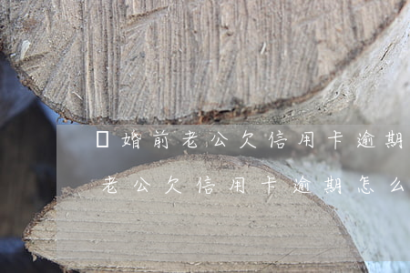 離婚前老公欠信用卡逾期怎么處理-離婚前老公欠信用卡逾期怎么處理呢