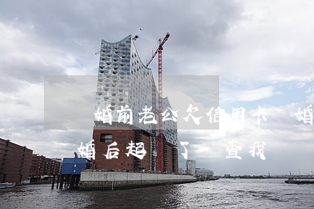 離婚前老公欠信用卡(離婚前老公欠信用卡,離婚后起訴了會查我嗎)