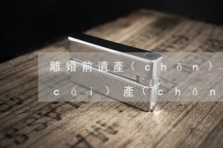 離婚前遺產(chǎn)分割(婚前繼承財(cái)產(chǎn)離婚時分割嗎?)