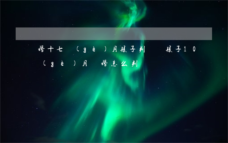 離婚十七個(gè)月孩子判給誰(孩子10個(gè)月離婚怎么判)