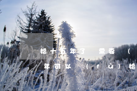 離婚十五年了還需要復(fù)婚嗎(離婚十幾年可以復(fù)婚嗎)