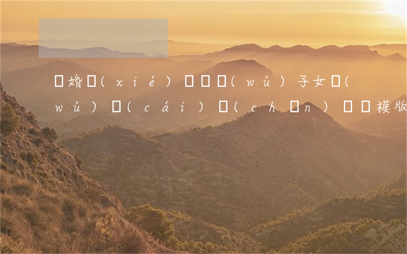 離婚協(xié)議書無(wú)子女無(wú)財(cái)產(chǎn)糾紛模版(離婚協(xié)議書怎么寫無(wú)子女無(wú)共同財(cái)產(chǎn))
