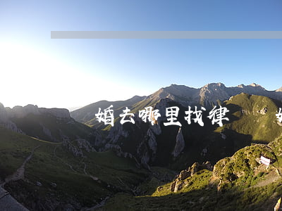 離婚去哪里找律師(離婚用找律師嗎)
