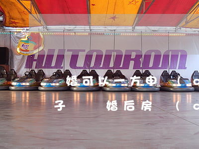 離婚可以一方申請(qǐng)法院拍賣房子嗎(離婚后房產(chǎn)一方可以拍賣嗎)