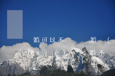 離婚可以不簽訂離婚協(xié)議書嗎(協(xié)議離婚不寫離婚協(xié)議書可以嗎)