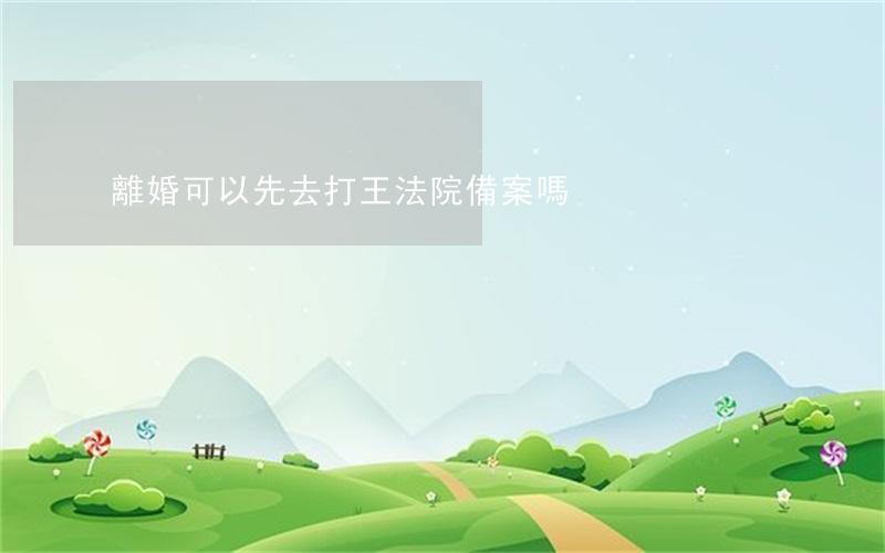 離婚可以先去打王法院備案嗎