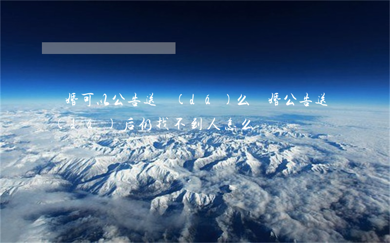 離婚可以公告送達(dá)么(離婚公告送達(dá)后仍找不到人怎么辦)