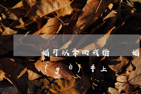 離婚可以拿回戒指嗎(離婚了戒指可以戴在哪個(gè)手上)