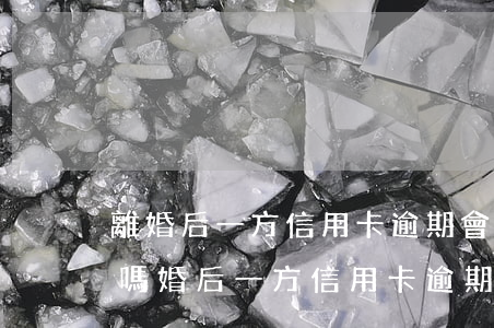 離婚后一方信用卡逾期會對另一方造成影響嗎（婚后一方信用卡逾期）