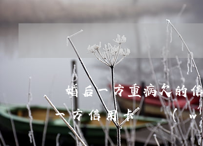 離婚后一方重病欠的信用卡怎么還-離婚后一方信用卡債務(wù)