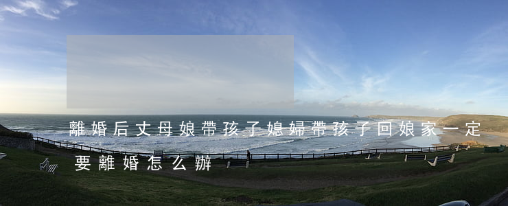 離婚后丈母娘帶孩子(媳婦帶孩子回娘家一定要離婚怎么辦)