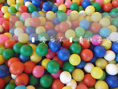 離婚后不讓看孩子怎么辦