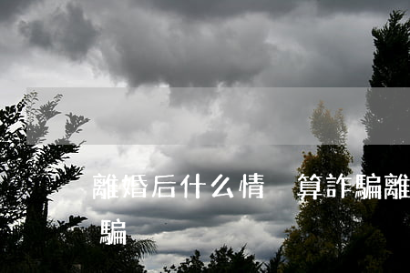 離婚后什么情況算詐騙(離婚后什么情況算詐騙)