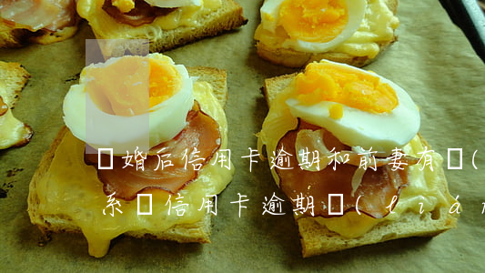 離婚后信用卡逾期和前妻有關(guān)系嗎（信用卡逾期聯(lián)系前妻）
