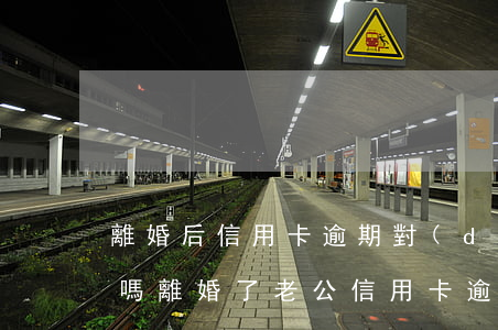離婚后信用卡逾期對(duì)老婆有影響嗎 離婚了老公信用卡逾期會(huì)影響孩子嗎
