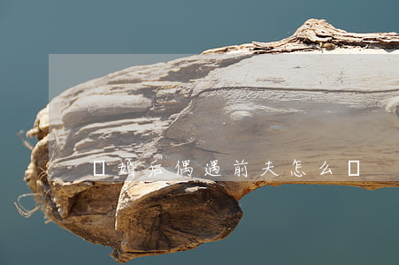離婚后偶遇前夫怎么辦