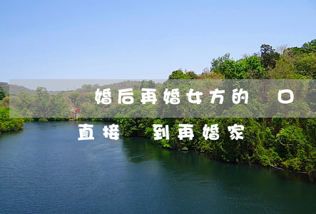 離婚后再婚女方的戶口(離婚后女方戶口可以直接遷到再婚家嗎)