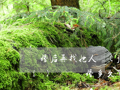 離婚后再找她人結(jié)婚限時(shí)間嗎(離婚多久可以再次結(jié)婚)