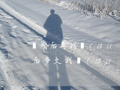 離婚后再找對(duì)象多久在一起(離婚后多久找對(duì)象合適)